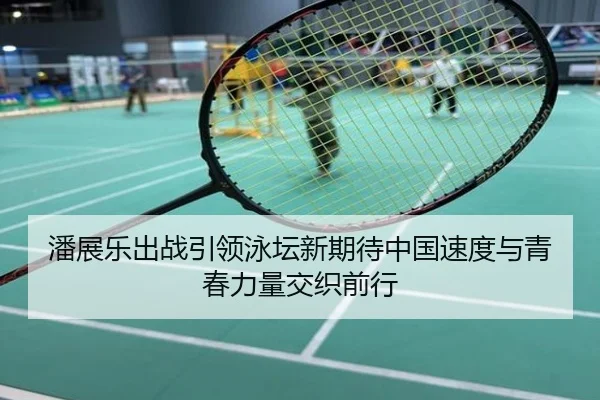 潘展乐出战引领泳坛新期待中国速度与青春力量交织前行