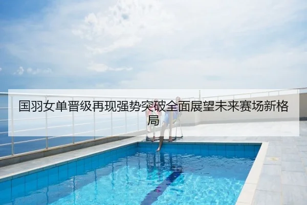 国羽女单晋级再现强势突破全面展望未来赛场新格局