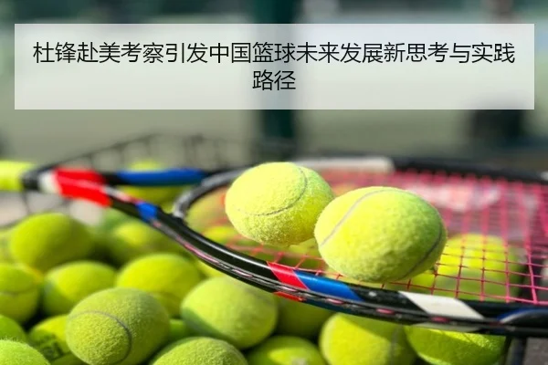 杜锋赴美考察引发中国篮球未来发展新思考与实践路径