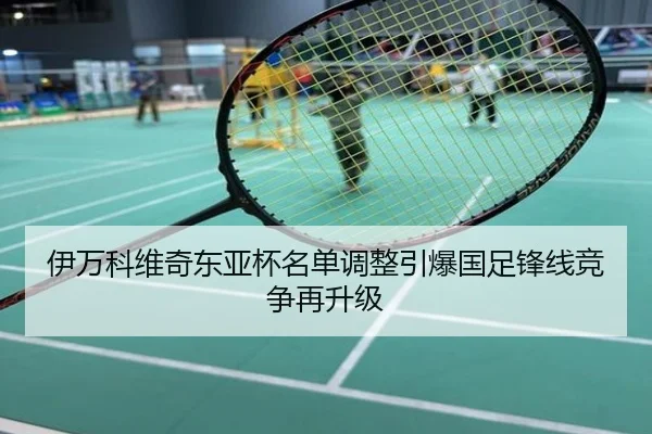 伊万科维奇东亚杯名单调整引爆国足锋线竞争再升级