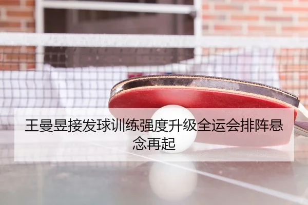 王曼昱接发球训练强度升级全运会排阵悬念再起