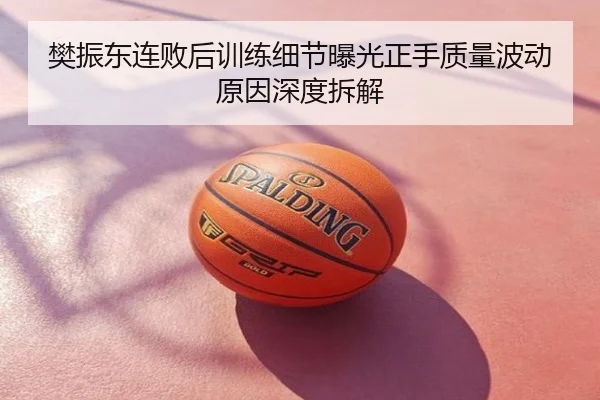 樊振东连败后训练细节曝光正手质量波动原因深度拆解
